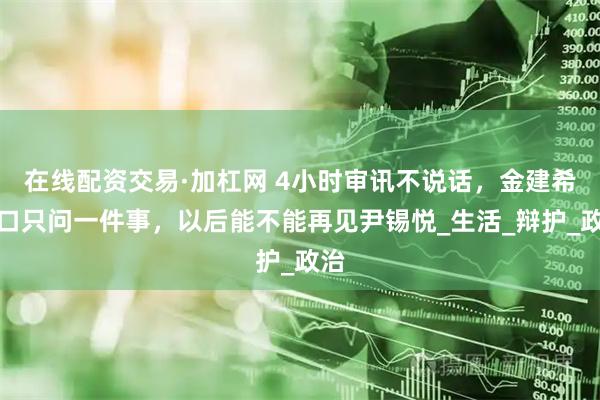 在线配资交易·加杠网 4小时审讯不说话，金建希开口只问一件事，以后能不能再见尹锡悦_生活_辩护_政治