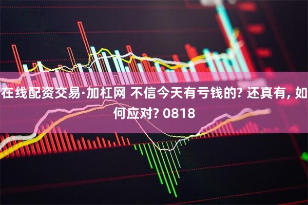 在线配资交易·加杠网 不信今天有亏钱的? 还真有, 如何应对? 0818