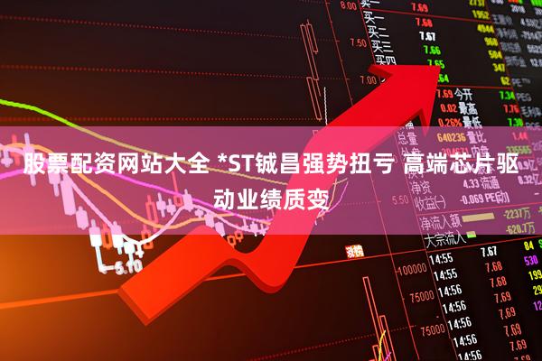 股票配资网站大全 *ST铖昌强势扭亏 高端芯片驱动业绩质变