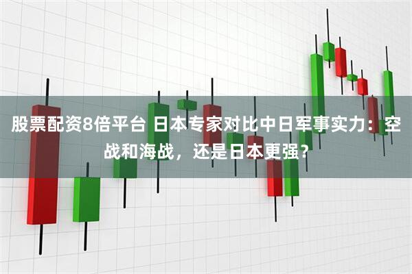 股票配资8倍平台 日本专家对比中日军事实力：空战和海战，还是日本更强？