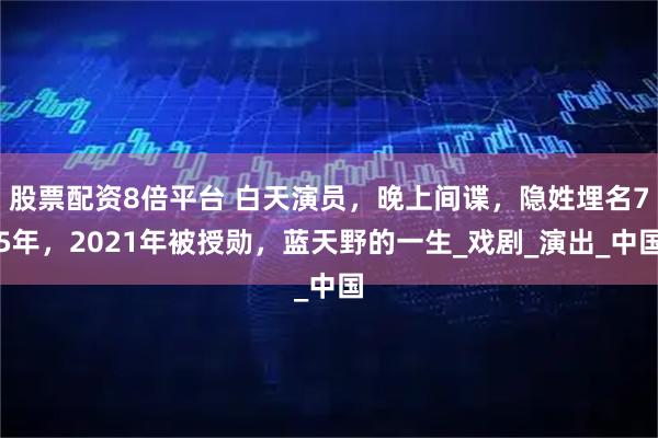 股票配资8倍平台 白天演员，晚上间谍，隐姓埋名75年，2021年被授勋，蓝天野的一生_戏剧_演出_中国