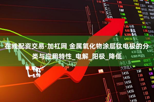 在线配资交易·加杠网 金属氧化物涂层钛电极的分类与应用特性_电解_阳极_降低