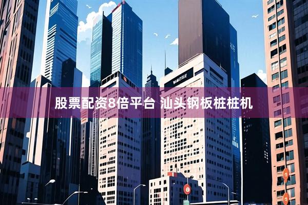 股票配资8倍平台 汕头钢板桩桩机