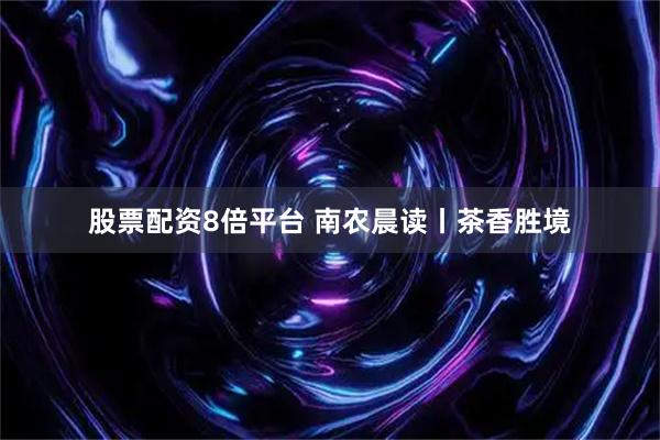股票配资8倍平台 南农晨读丨茶香胜境