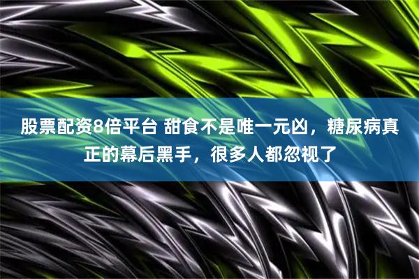 股票配资8倍平台 甜食不是唯一元凶，糖尿病真正的幕后黑手，很多人都忽视了