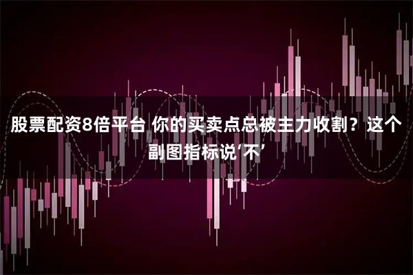 股票配资8倍平台 你的买卖点总被主力收割?这个副图指标说‘不’