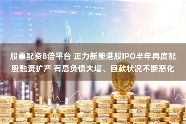 股票配资8倍平台 正力新能港股IPO半年再度配股融资扩产 有息负债大增、回款状况不断恶化
