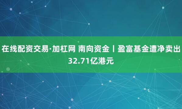 在线配资交易·加杠网 南向资金丨盈富基金遭净卖出32.71亿港元