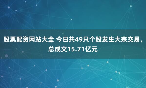 股票配资网站大全 今日共49只个股发生大宗交易,总成交15.71亿元