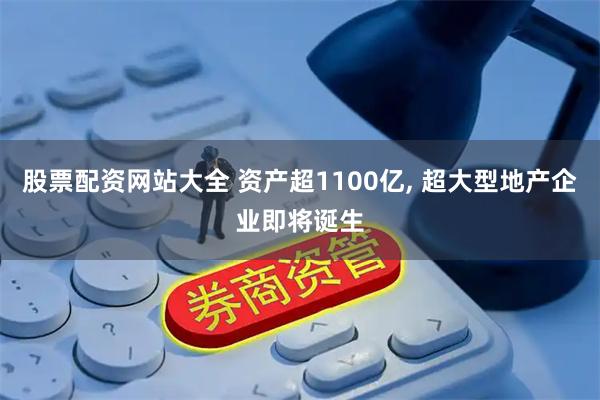 股票配资网站大全 资产超1100亿, 超大型地产企业即将诞生