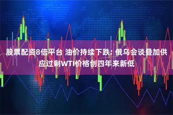 股票配资8倍平台 油价持续下跌: 俄乌会谈叠加供应过剩WTI价格创四年来新低