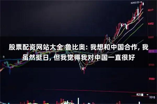 股票配资网站大全 鲁比奥: 我想和中国合作, 我虽然挺日, 但我觉得我对中国一直很好