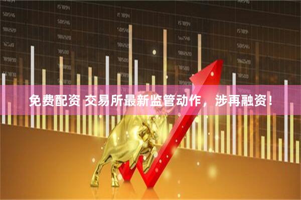 免费配资 交易所最新监管动作，涉再融资！