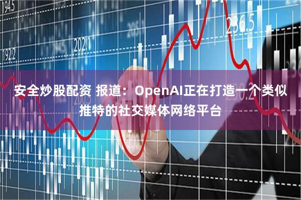 安全炒股配资 报道：OpenAI正在打造一个类似推特的社交媒体网络平台