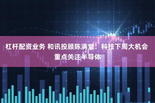 杠杆配资业务 和讯投顾陈满堂：科技下周大机会 重点关注半导体