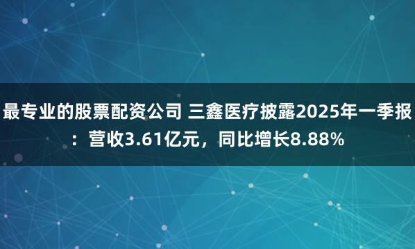最专业的股票配资公司 三鑫医疗披露2025年一季报：营收3.61亿元，同比增长8.88%