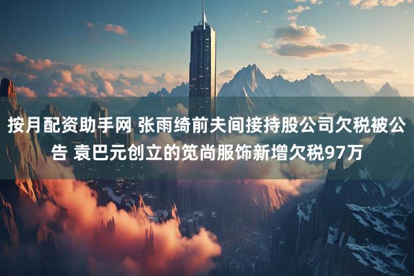 按月配资助手网 张雨绮前夫间接持股公司欠税被公告 袁巴元创立的笕尚服饰新增欠税97万
