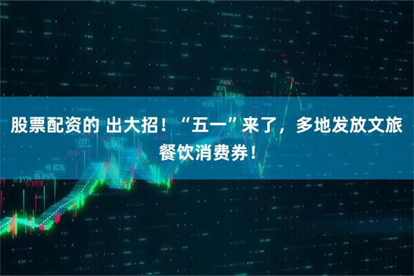 股票配资的 出大招！“五一”来了，多地发放文旅餐饮消费券！