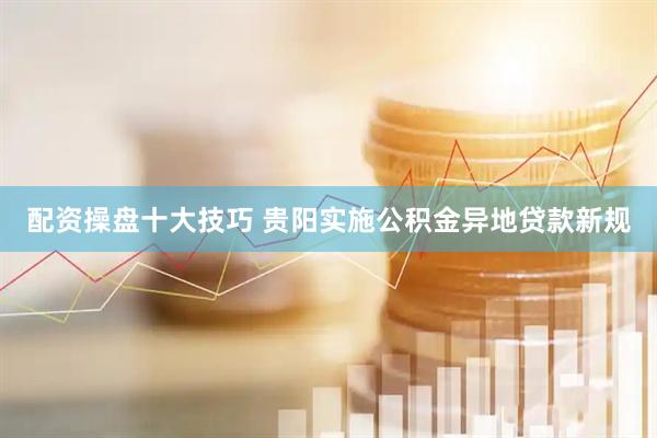 配资操盘十大技巧 贵阳实施公积金异地贷款新规