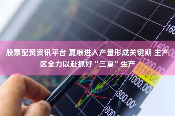 股票配资资讯平台 夏粮进入产量形成关键期 主产区全力以赴抓好“三夏”生产