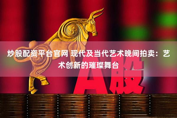炒股配资平台官网 现代及当代艺术晚间拍卖：艺术创新的璀璨舞台