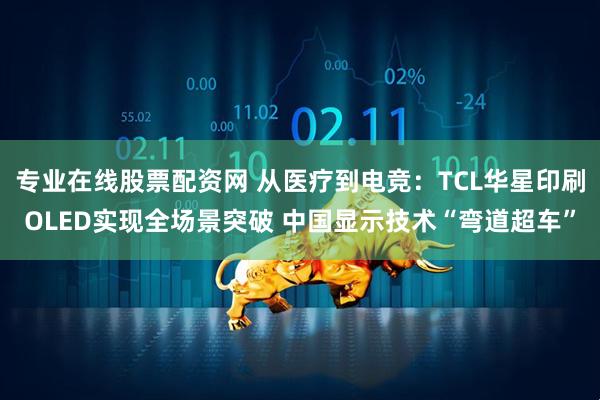 专业在线股票配资网 从医疗到电竞：TCL华星印刷OLED实现全场景突破 中国显示技术“弯道超车”