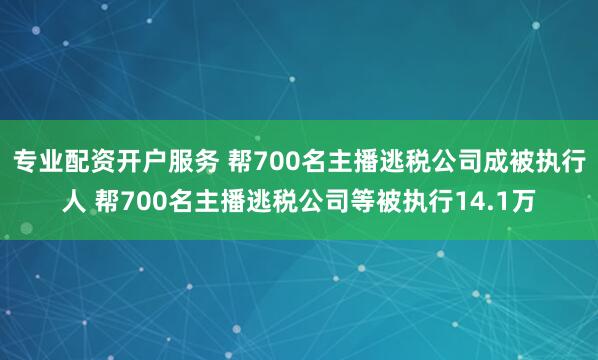 专业配资开户服务 帮700名主播逃税公司成被执行人 帮700名主播逃税公司等被执行14.1万