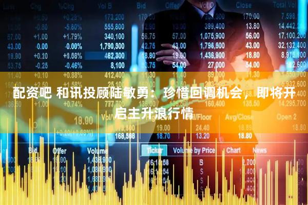 配资吧 和讯投顾陆敏勇：珍惜回调机会，即将开启主升浪行情