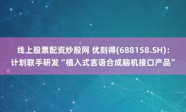 线上股票配资炒股网 优刻得(688158.SH)：计划联手研发“植入式言语合成脑机接口产品”