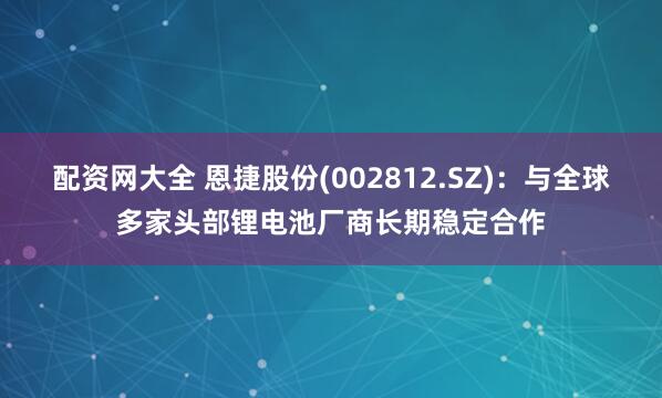 配资网大全 恩捷股份(002812.SZ)：与全球多家头部锂电池厂商长期稳定合作