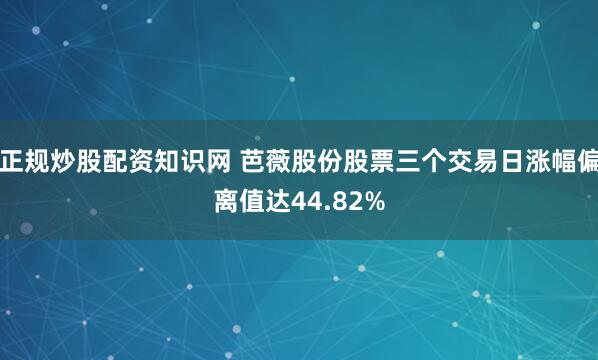 正规炒股配资知识网 芭薇股份股票三个交易日涨幅偏离值达44.82%