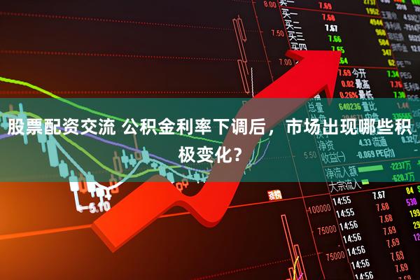 股票配资交流 公积金利率下调后，市场出现哪些积极变化？