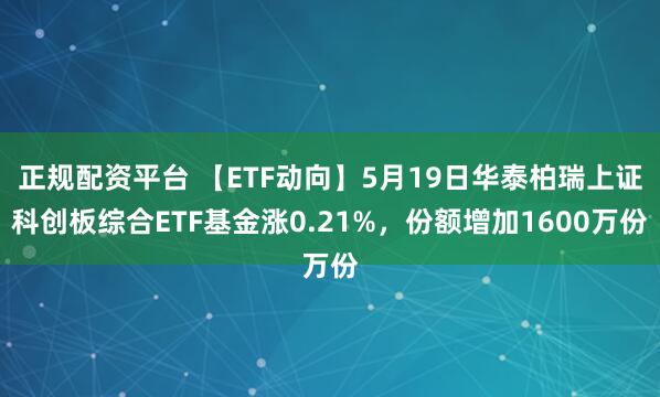 正规配资平台 【ETF动向】5月19日华泰柏瑞上证科创板综合ETF基金涨0.21%，份额增加1600万份