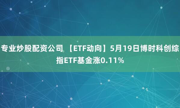 专业炒股配资公司 【ETF动向】5月19日博时科创综指ETF基金涨0.11%