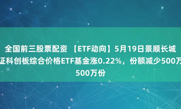 全国前三股票配资 【ETF动向】5月19日景顺长城上证科创板综合价格ETF基金涨0.22%，份额减少500万份
