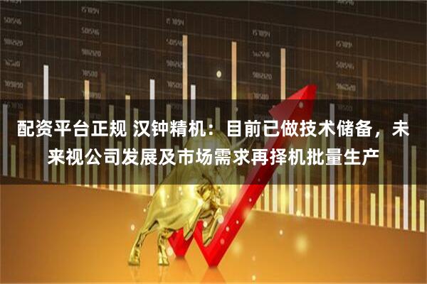 配资平台正规 汉钟精机：目前已做技术储备，未来视公司发展及市场需求再择机批量生产