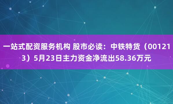 一站式配资服务机构 股市必读：中铁特货（001213）5月23日主力资金净流出58.36万元