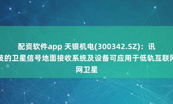 配资软件app 天银机电(300342.SZ)：讯析科技的卫星信号地面接收系统及设备可应用于低轨互联网卫星