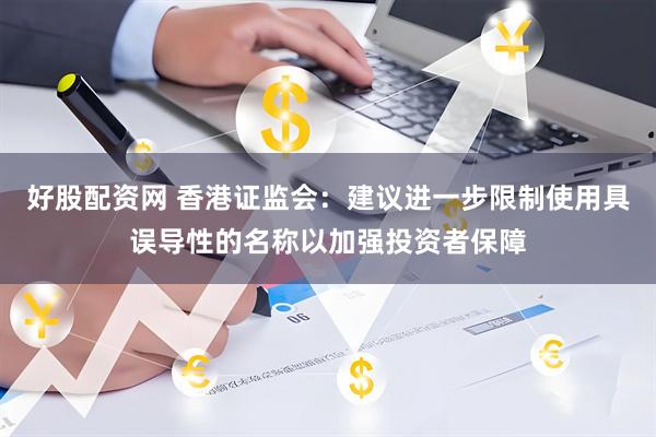 好股配资网 香港证监会：建议进一步限制使用具误导性的名称以加强投资者保障