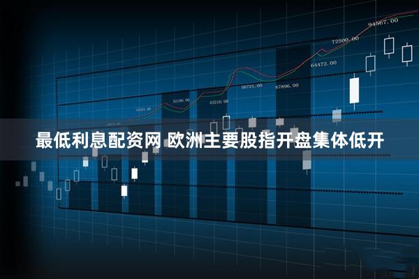 最低利息配资网 欧洲主要股指开盘集体低开