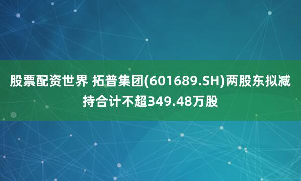 股票配资世界 拓普集团(601689.SH)两股东拟减持合计不超349.48万股