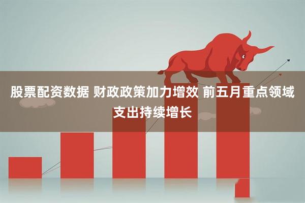 股票配资数据 财政政策加力增效 前五月重点领域支出持续增长
