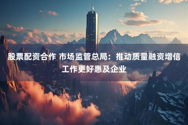 股票配资合作 市场监管总局：推动质量融资增信工作更好惠及企业