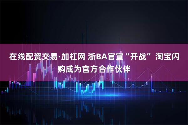 在线配资交易·加杠网 浙BA官宣“开战” 淘宝闪购成为官方合作伙伴