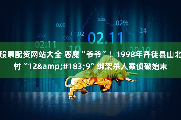 股票配资网站大全 恶魔“爷爷”！1998年丹徒县山北村“12&#183;9”绑架杀人案侦破始末