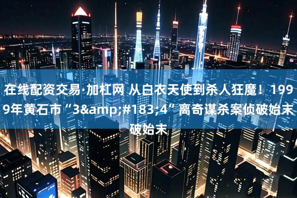 在线配资交易·加杠网 从白衣天使到杀人狂魔！1999年黄石市“3&#183;4”离奇谋杀案侦破始末