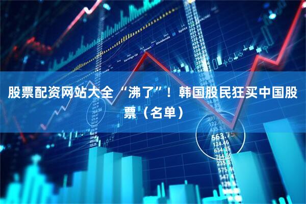 股票配资网站大全 “沸了”！韩国股民狂买中国股票（名单）