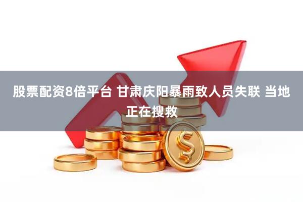 股票配资8倍平台 甘肃庆阳暴雨致人员失联 当地正在搜救