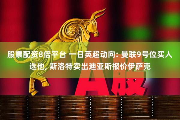 股票配资8倍平台 一日英超动向: 曼联9号位买人选他, 斯洛特卖出迪亚斯报价伊萨克