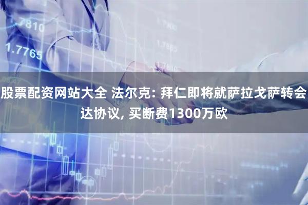 股票配资网站大全 法尔克: 拜仁即将就萨拉戈萨转会达协议, 买断费1300万欧